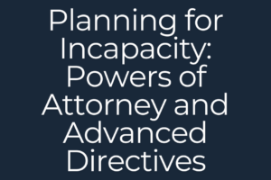 Planning for Incapacity: Powers of Attorney and Advanced Directives