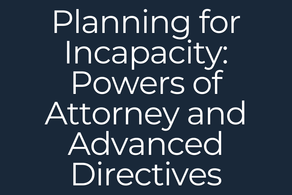 Planning for Incapacity: Powers of Attorney and Advanced Directives